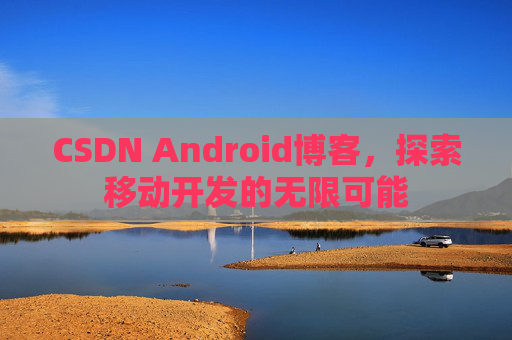 CSDN Android博客,探索移动开发的无限可能 CSDN Android博客,探索移动开发的无限可能